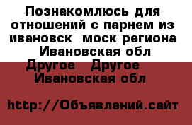 Познакомлюсь для отношений с парнем из ивановск.,моск.региона - Ивановская обл. Другое » Другое   . Ивановская обл.